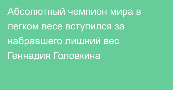 Абсолютный чемпион мира в легком весе вступился за набравшего лишний вес Геннадия Головкина