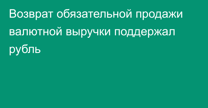 Возврат обязательной продажи валютной выручки поддержал рубль