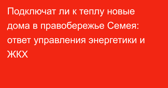 Подключат ли к теплу новые дома в правобережье Семея: ответ управления энергетики и ЖКХ