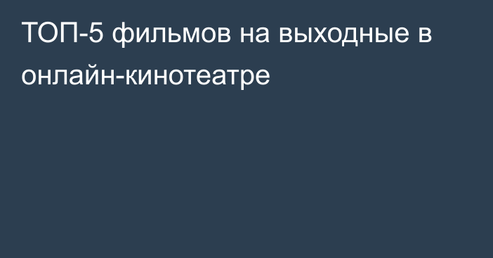 ТОП-5 фильмов на выходные в онлайн-кинотеатре