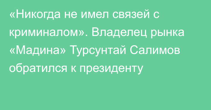 «Никогда не имел связей с криминалом». Владелец рынка «Мадина» Турсунтай Салимов обратился к президенту