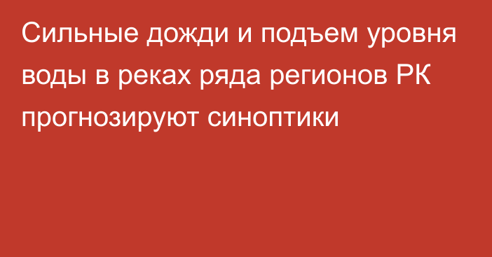 Сильные дожди и подъем уровня воды в реках ряда регионов РК прогнозируют синоптики