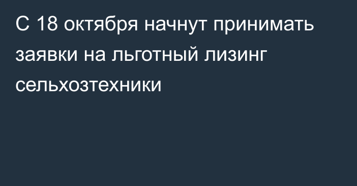 С 18 октября начнут принимать заявки на льготный лизинг сельхозтехники