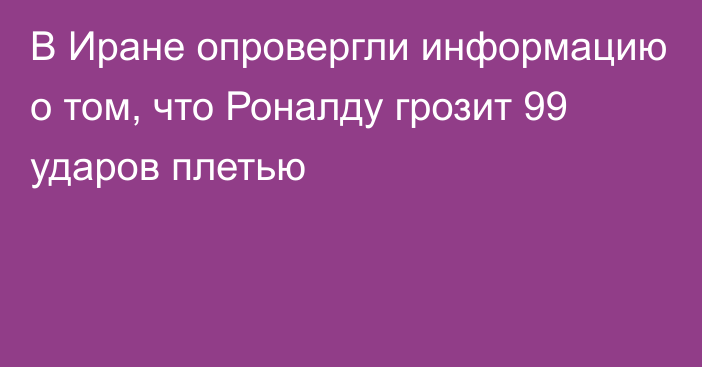 В Иране опровергли информацию о том, что Роналду грозит 99 ударов плетью