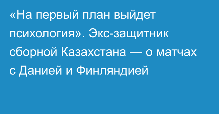 «На первый план выйдет психология». Экс-защитник сборной Казахстана — о матчах с Данией и Финляндией