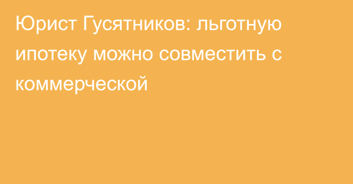 Юрист Гусятников: льготную ипотеку можно совместить с коммерческой