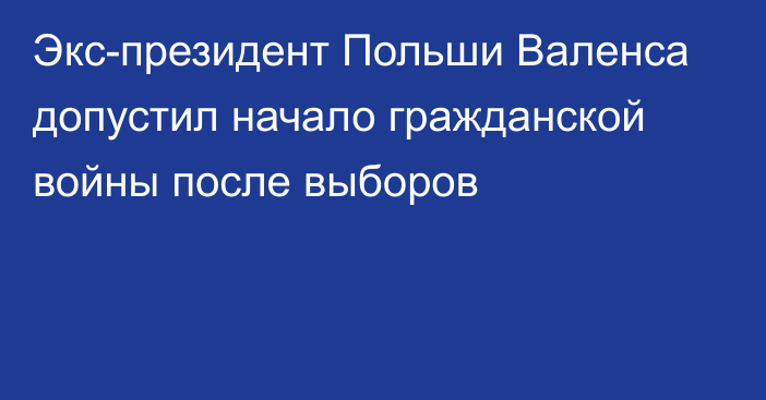 Экс-президент Польши Валенса допустил начало гражданской войны после выборов