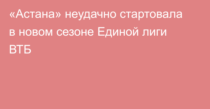 «Астана» неудачно стартовала в новом сезоне Единой лиги ВТБ