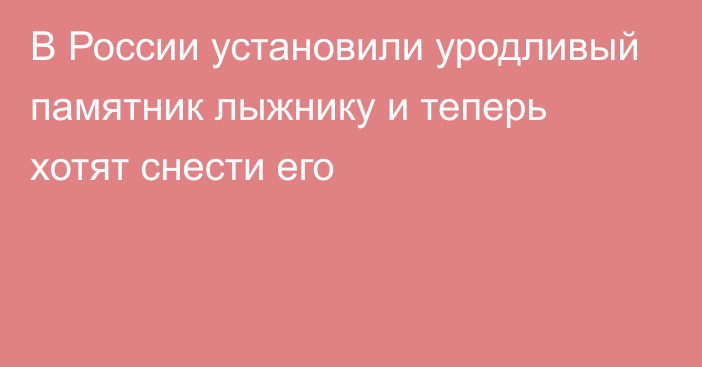 В России установили уродливый памятник лыжнику и теперь хотят снести его