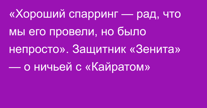 «Хороший спарринг — рад, что мы его провели, но было непросто». Защитник «Зенита» — о ничьей с «Кайратом»