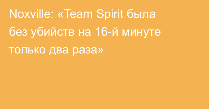 Noxville: «Team Spirit была без убийств на 16-й минуте только два раза»