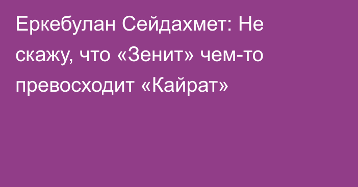 Еркебулан Сейдахмет: Не скажу, что «Зенит» чем-то превосходит «Кайрат»