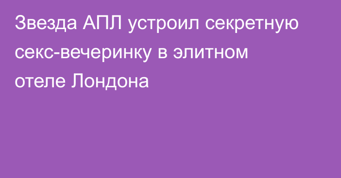 Звезда АПЛ устроил секретную секс-вечеринку в элитном отеле Лондона