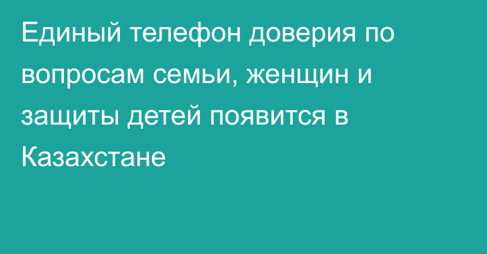 Единый телефон доверия по вопросам семьи, женщин и защиты детей появится в Казахстане