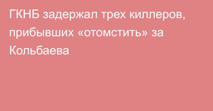 ГКНБ задержал трех киллеров, прибывших «отомстить» за Кольбаева