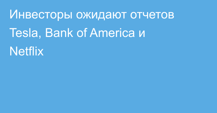 Инвесторы ожидают отчетов Tesla, Bank of America и Netflix