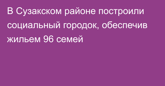 В Сузакском районе построили социальный городок, обеспечив жильем 96 семей