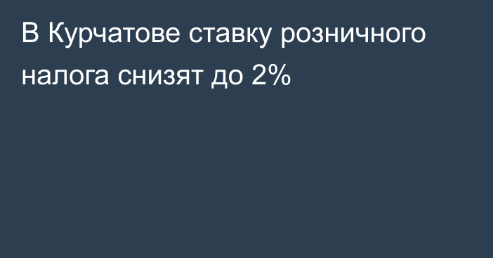 В Курчатове ставку розничного налога снизят до 2%