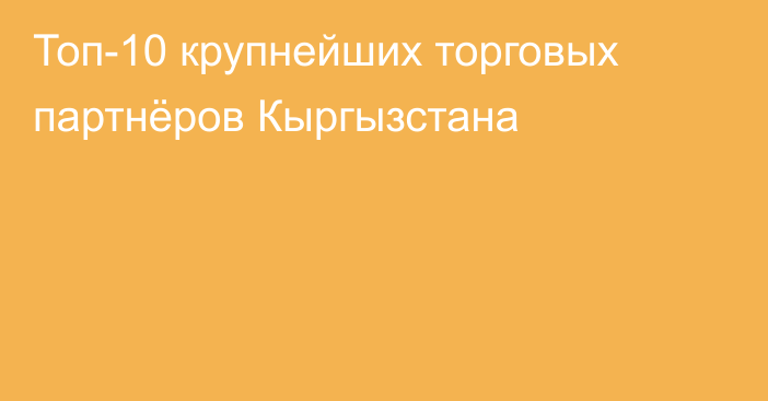 Топ-10 крупнейших торговых партнёров Кыргызстана