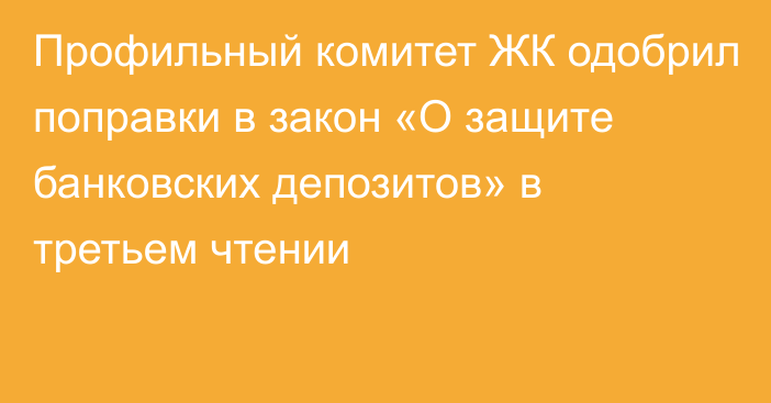 Профильный комитет ЖК одобрил поправки в закон «О защите банковских депозитов» в третьем чтении