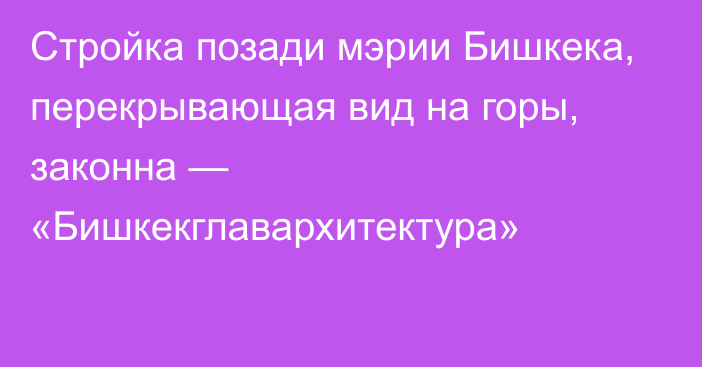 Стройка позади мэрии Бишкека, перекрывающая вид на горы, законна — «Бишкекглавархитектура»