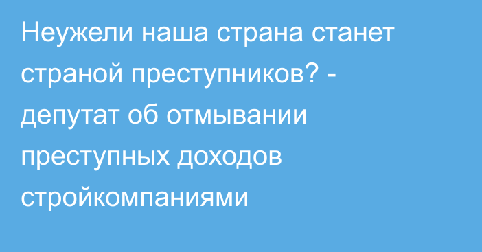 Неужели наша страна станет страной преступников? - депутат об отмывании преступных доходов стройкомпаниями