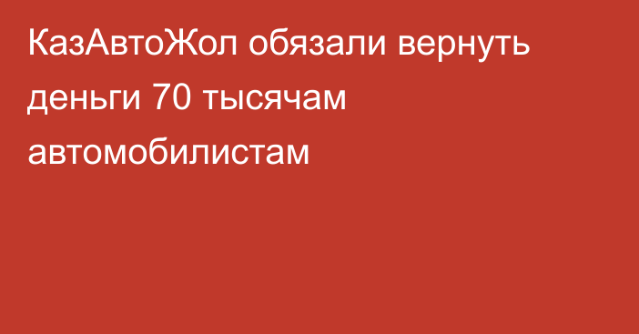 КазАвтоЖол обязали вернуть деньги 70 тысячам автомобилистам