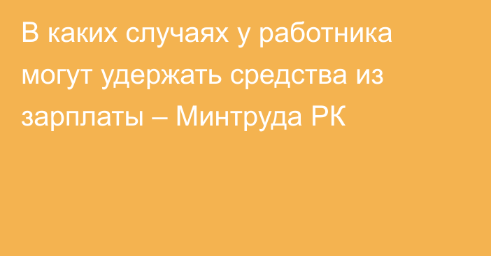 В каких случаях у работника могут удержать средства из зарплаты – Минтруда РК