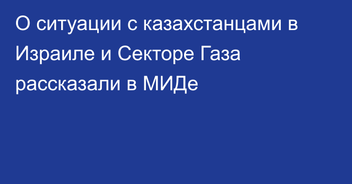 О ситуации с казахстанцами в Израиле и Секторе Газа рассказали в МИДе