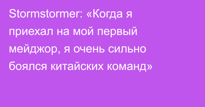 Stormstormer: «Когда я приехал на мой первый мейджор, я очень сильно боялся китайских команд»