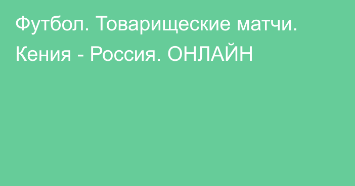 Футбол. Товарищеские матчи. Кения - Россия. ОНЛАЙН