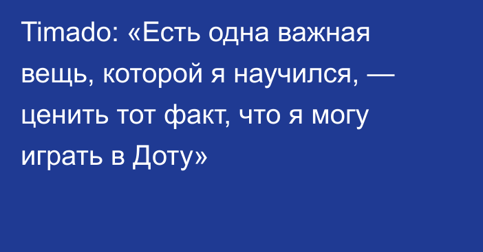 Timado: «Есть одна важная вещь, которой я научился, — ценить тот факт, что я могу играть в Доту»