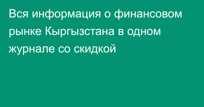 Вся информация о финансовом рынке Кыргызстана в одном журнале со скидкой