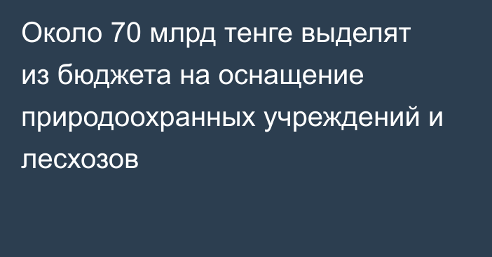 Около 70 млрд тенге выделят из бюджета на оснащение природоохранных учреждений и лесхозов