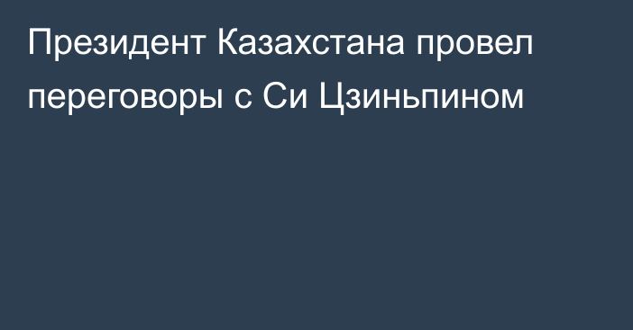 Президент Казахстана провел переговоры с Си Цзиньпином