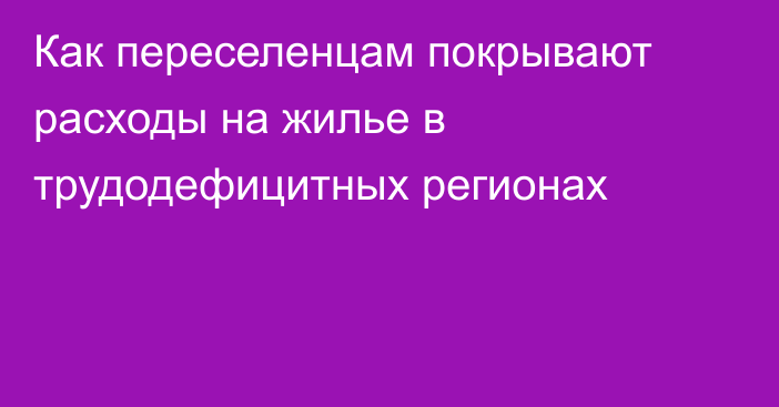 Как переселенцам покрывают расходы на жилье в трудодефицитных регионах