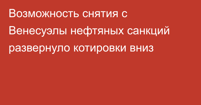 Возможность снятия с Венесуэлы нефтяных санкций развернуло котировки вниз