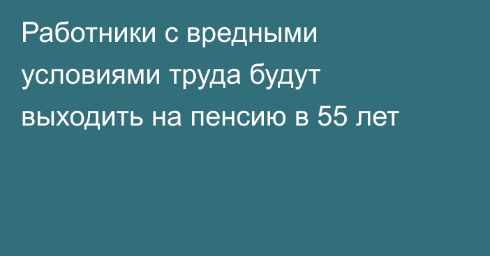 Работники с вредными условиями труда будут выходить на пенсию в 55 лет