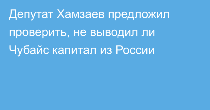 Депутат Хамзаев предложил проверить, не выводил ли Чубайс капитал из России
