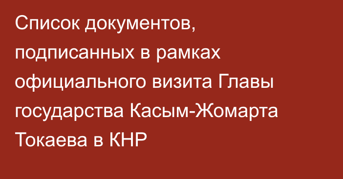 Список документов, подписанных в рамках официального визита Главы государства Касым-Жомарта Токаева в КНР