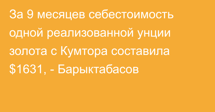 За 9 месяцев себестоимость одной реализованной унции золота с Кумтора составила $1631, - Барыктабасов