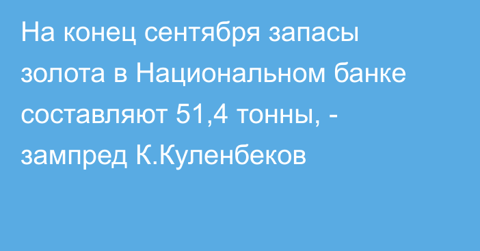 На конец сентября запасы золота в Национальном банке составляют 51,4 тонны, - зампред К.Куленбеков