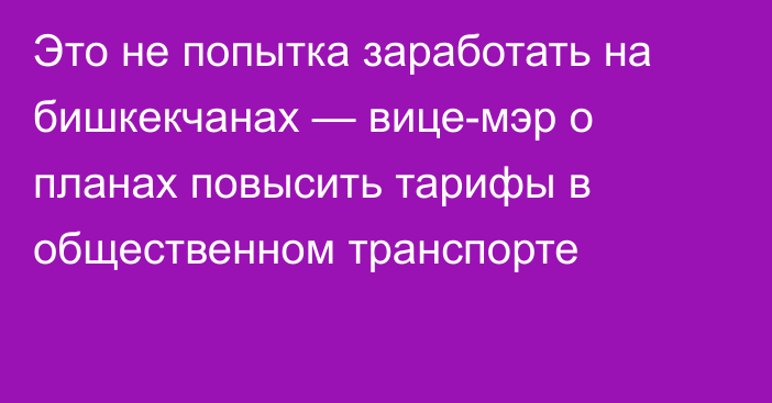 Это не попытка заработать на бишкекчанах — вице-мэр о планах повысить тарифы в общественном транспорте