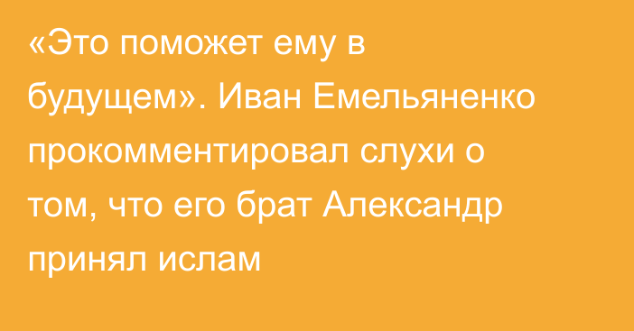 «Это поможет ему в будущем». Иван Емельяненко прокомментировал слухи о том, что его брат Александр принял ислам