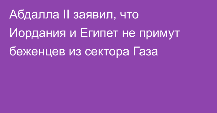 Абдалла II заявил, что Иордания и Египет не примут беженцев из сектора Газа