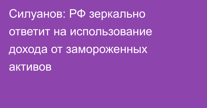 Силуанов: РФ зеркально ответит на использование дохода от замороженных активов