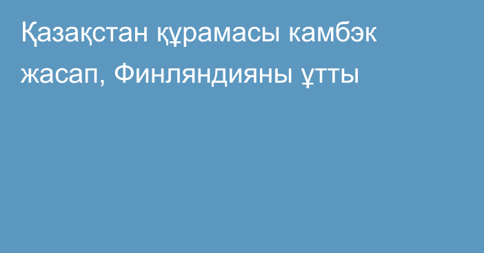 Қазақстан құрамасы камбэк жасап, Финляндияны ұтты