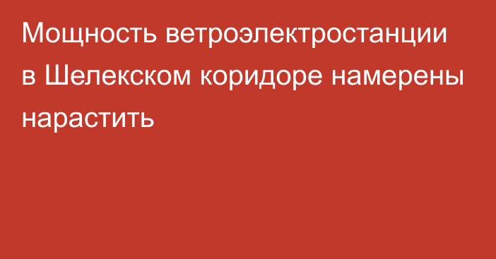 Мощность ветроэлектростанции в Шелекском коридоре намерены нарастить