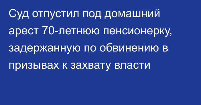 Суд отпустил под домашний арест 70-летнюю пенсионерку, задержанную по обвинению в призывах к захвату власти