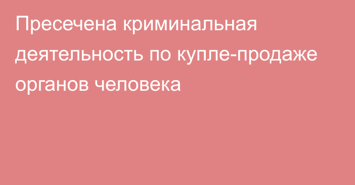 Пресечена криминальная деятельность по купле-продаже органов человека